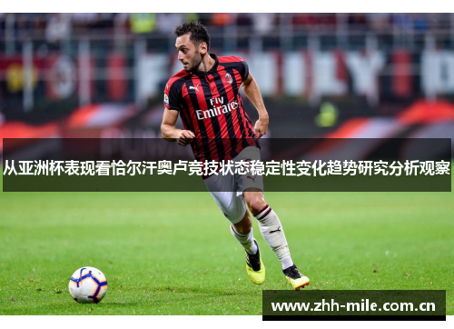 从亚洲杯表现看恰尔汗奥卢竞技状态稳定性变化趋势研究分析观察