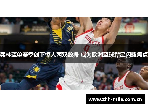 弗林蓬单赛季创下惊人两双数据 成为欧洲篮球新星闪耀焦点