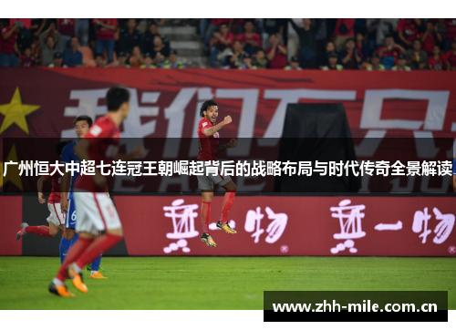 广州恒大中超七连冠王朝崛起背后的战略布局与时代传奇全景解读
