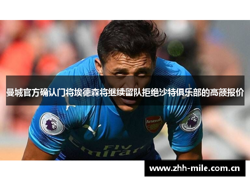曼城官方确认门将埃德森将继续留队拒绝沙特俱乐部的高额报价